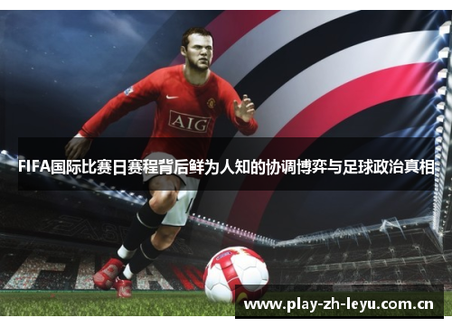FIFA国际比赛日赛程背后鲜为人知的协调博弈与足球政治真相